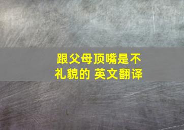 跟父母顶嘴是不礼貌的 英文翻译